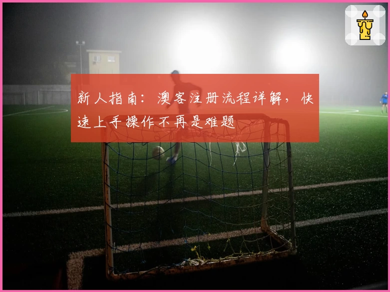 新人指南：澳客注册流程详解，快速上手操作不再是难题