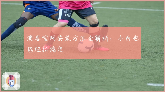 澳客官网安装方法全解析，小白也能轻松搞定