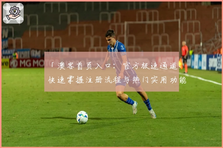 「澳客首页入口:官方极速通道,快速掌握注册流程与热门实用功能解析」