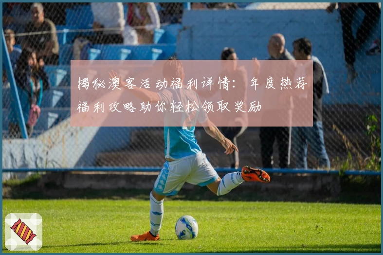 揭秘澳客活动福利详情:年度热荐福利攻略助你轻松领取奖励