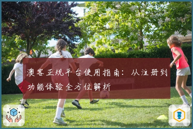 澳客正规平台使用指南：从注册到功能体验全方位解析