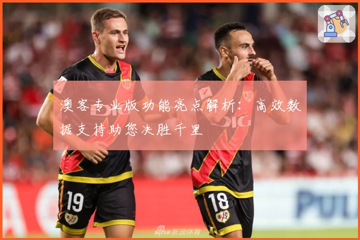 澳客专业版功能亮点解析：高效数据支持助您决胜千里