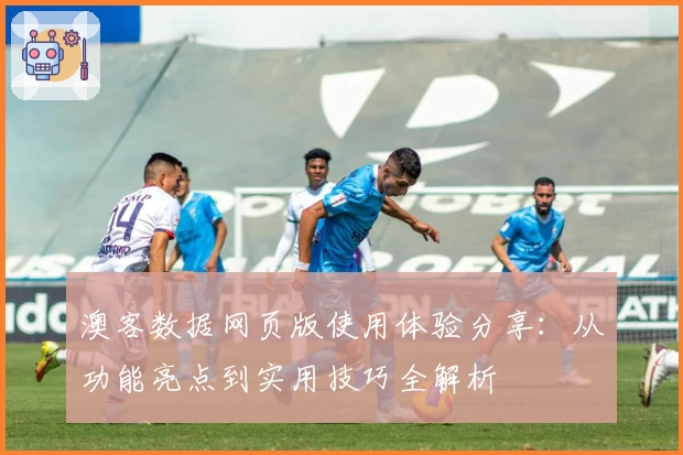 澳客数据网页版使用体验分享：从功能亮点到实用技巧全解析