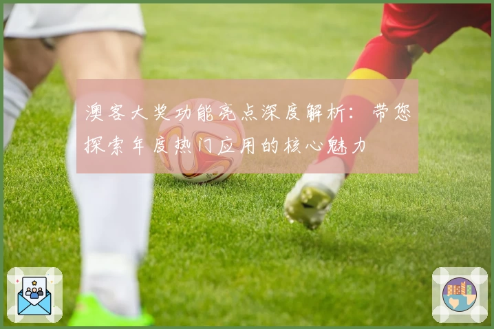 澳客大奖功能亮点深度解析：带您探索年度热门应用的核心魅力