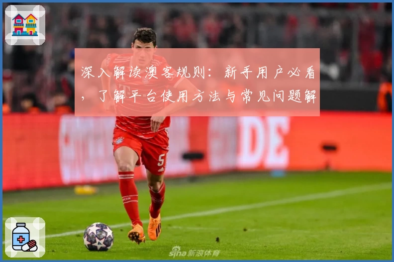 深入解读澳客规则:新手用户必看,了解平台使用方法与常见问题解答