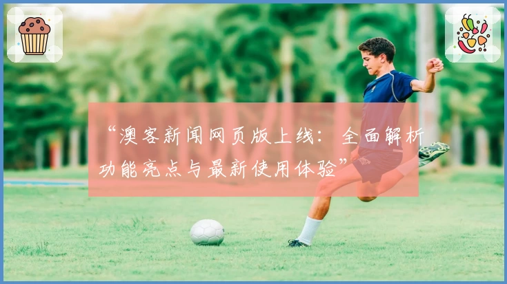 “澳客新闻网页版上线:全面解析功能亮点与最新使用体验”