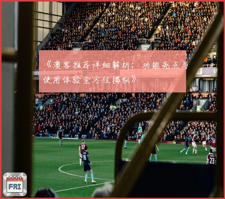 《澳客推荐详细解析：功能亮点与使用体验全方位揭秘》