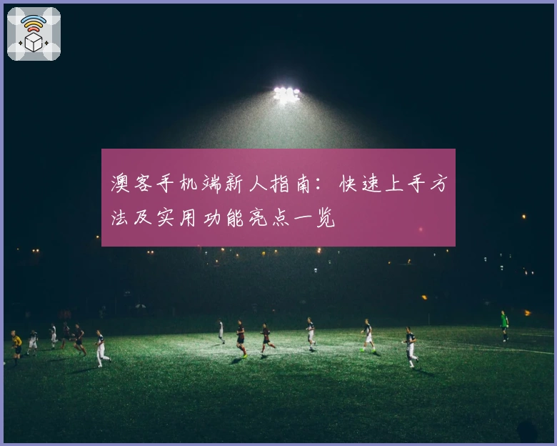 澳客手机端新人指南：快速上手方法及实用功能亮点一览