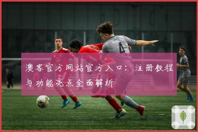 澳客官方网站官方入口：注册教程与功能亮点全面解析