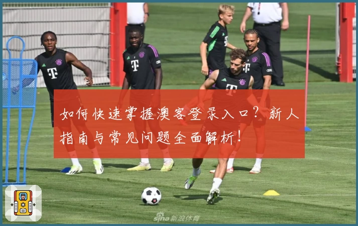 如何快速掌握澳客登录入口？新人指南与常见问题全面解析！