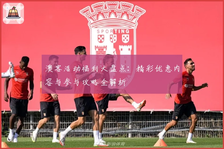 澳客活动福利大盘点：精彩优惠内容与参与攻略全解析