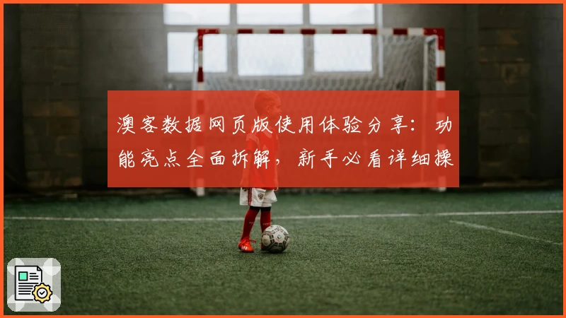 澳客数据网页版使用体验分享:功能亮点全面拆解,新手必看详细操作指南