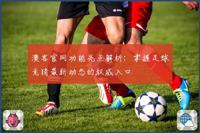 澳客官网功能亮点解析:掌握足球竞猜最新动态的权威入口