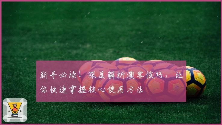 新手必读！深度解析澳客技巧，让你快速掌握核心使用方法