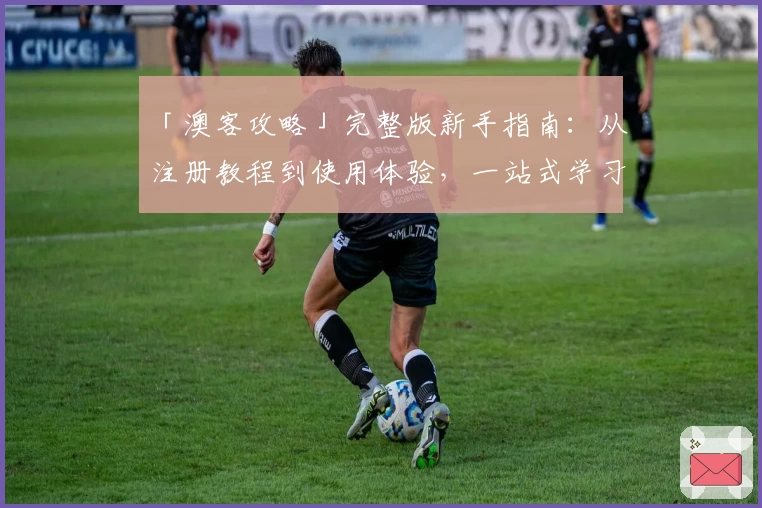 「澳客攻略」完整版新手指南：从注册教程到使用体验，一站式学习全流程