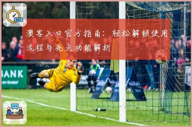 澳客入口官方指南：轻松解锁使用流程与亮点功能解析