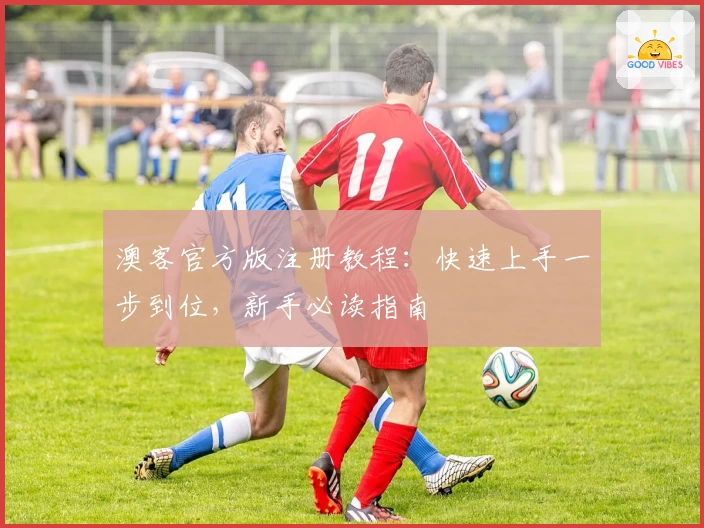 澳客官方版注册教程：快速上手一步到位，新手必读指南