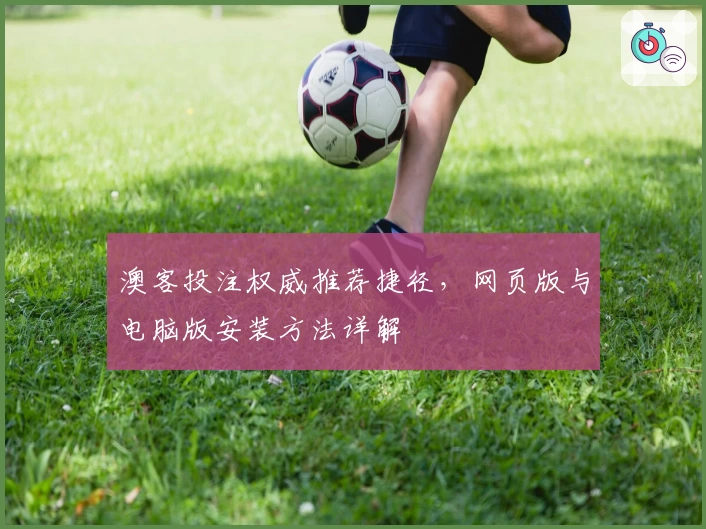 澳客投注权威推荐捷径，网页版与电脑版安装方法详解