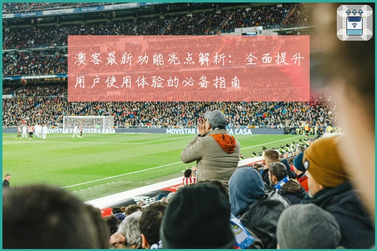 澳客最新功能亮点解析：全面提升用户使用体验的必备指南