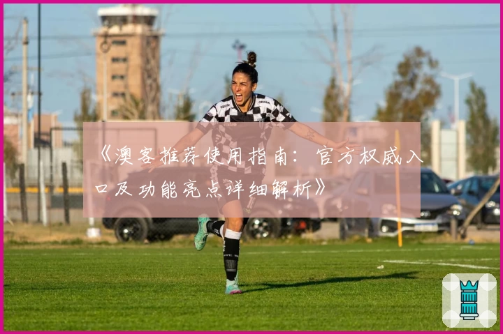 《澳客推荐使用指南：官方权威入口及功能亮点详细解析》