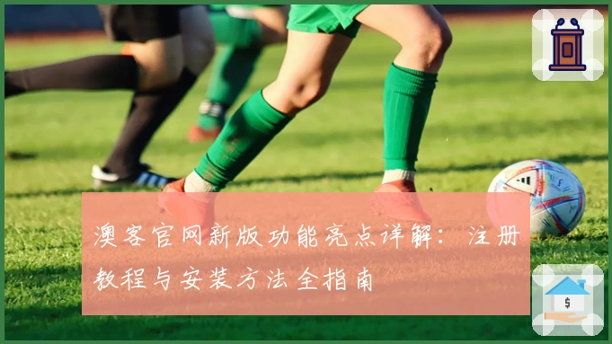 澳客官网新版功能亮点详解:注册教程与安装方法全指南