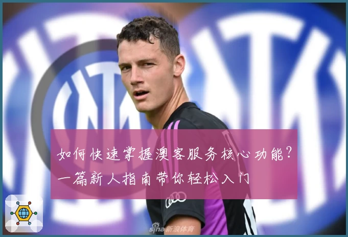 如何快速掌握澳客服务核心功能？一篇新人指南带你轻松入门