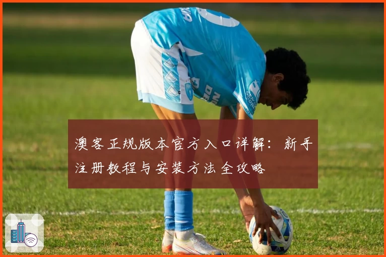 澳客正规版本官方入口详解：新手注册教程与安装方法全攻略