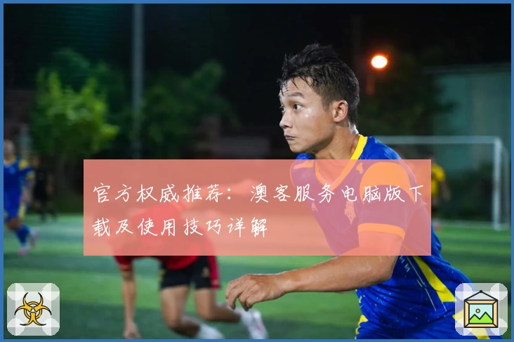 官方权威推荐：澳客服务电脑版下载及使用技巧详解