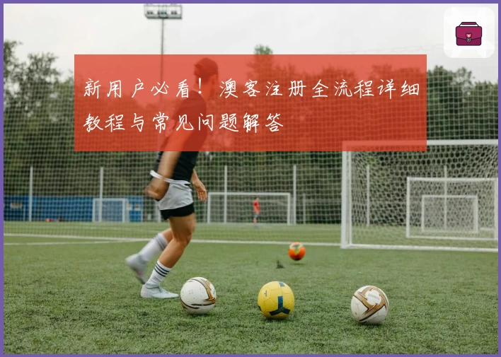 新用户必看!澳客注册全流程详细教程与常见问题解答