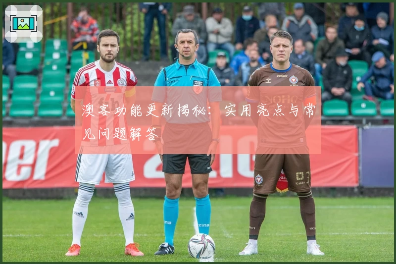 澳客功能更新揭秘：实用亮点与常见问题解答