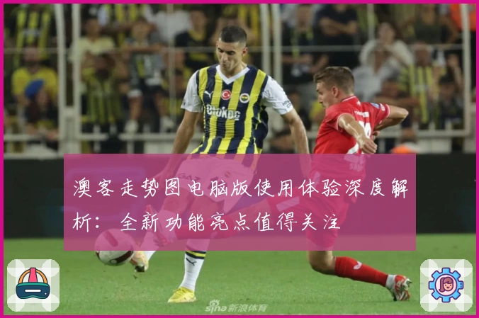 澳客走势图电脑版使用体验深度解析：全新功能亮点值得关注