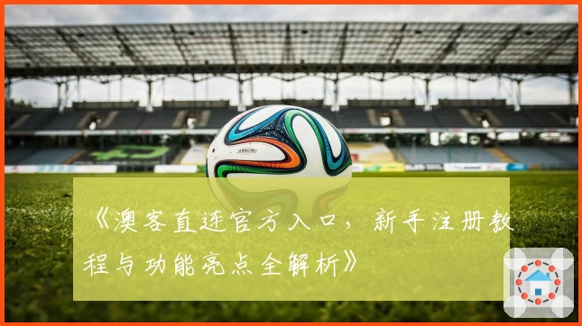 《澳客直连官方入口，新手注册教程与功能亮点全解析》
