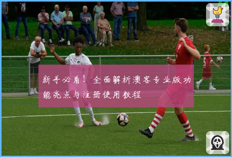 新手必看！全面解析澳客专业版功能亮点与注册使用教程