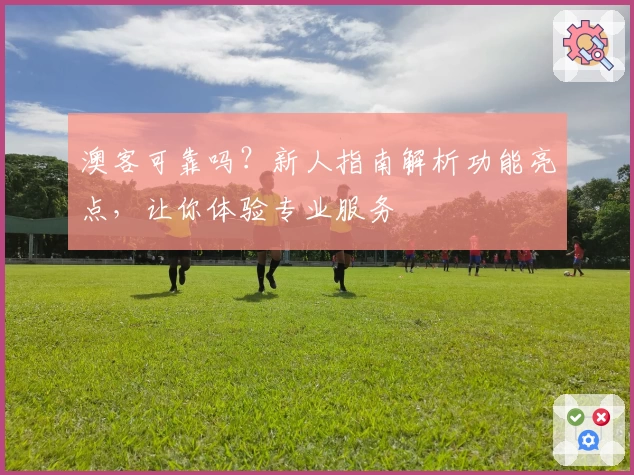 澳客可靠吗？新人指南解析功能亮点，让你体验专业服务