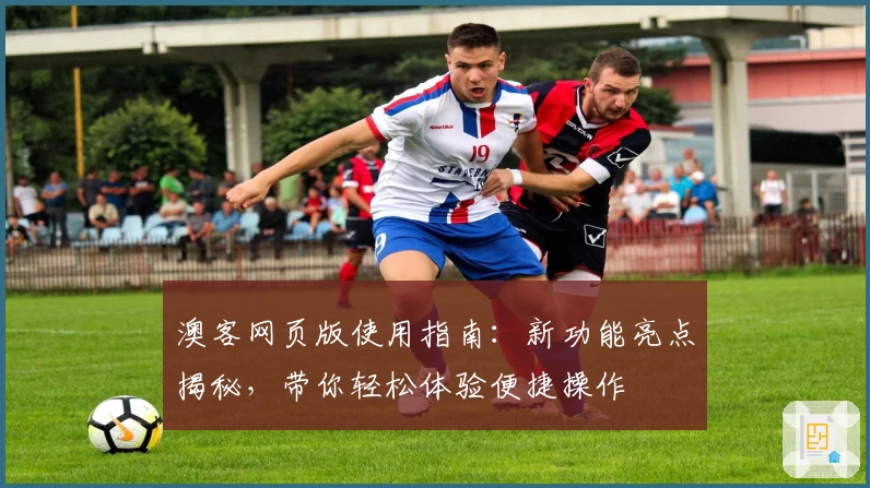 澳客网页版使用指南：新功能亮点揭秘，带你轻松体验便捷操作