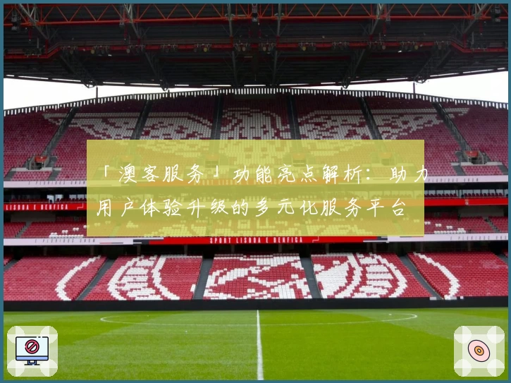 「澳客服务」功能亮点解析：助力用户体验升级的多元化服务平台