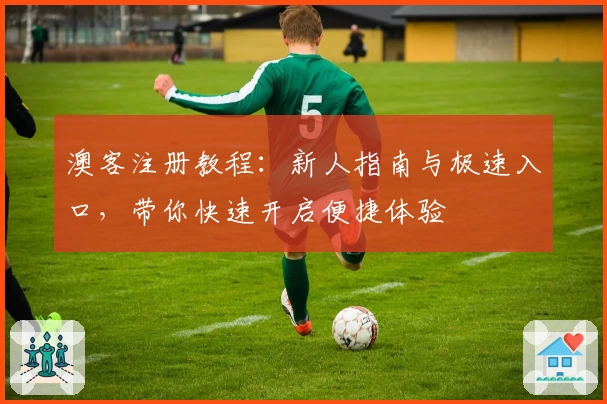 澳客注册教程：新人指南与极速入口，带你快速开启便捷体验