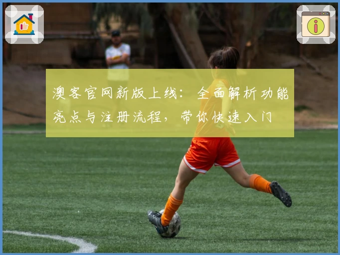 澳客官网新版上线:全面解析功能亮点与注册流程,带你快速入门