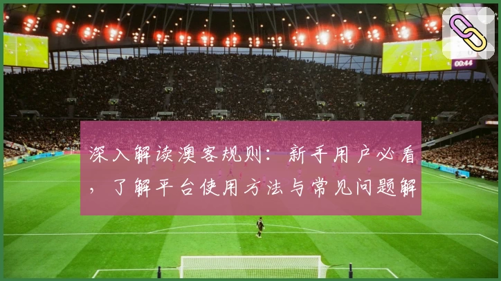 深入解读澳客规则：新手用户必看，了解平台使用方法与常见问题解答