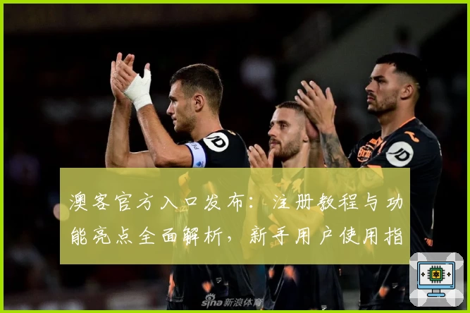 澳客官方入口发布：注册教程与功能亮点全面解析，新手用户使用指南