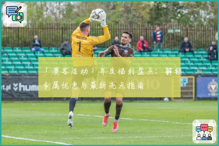 「澳客活动」年度福利盘点:解锁专属优惠与最新亮点指南