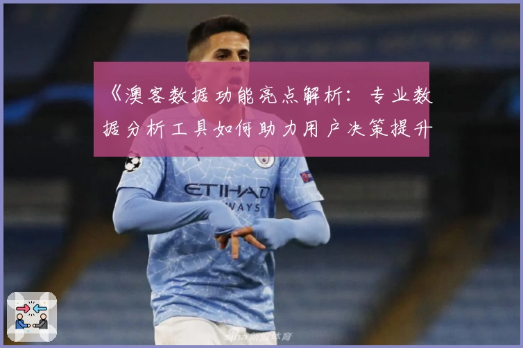 《澳客数据功能亮点解析:专业数据分析工具如何助力用户决策提升效率》