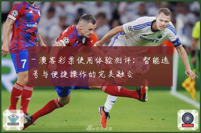 - 澳客彩票使用体验测评：智能选号与便捷操作的完美融合