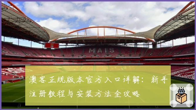澳客正规版本官方入口详解：新手注册教程与安装方法全攻略