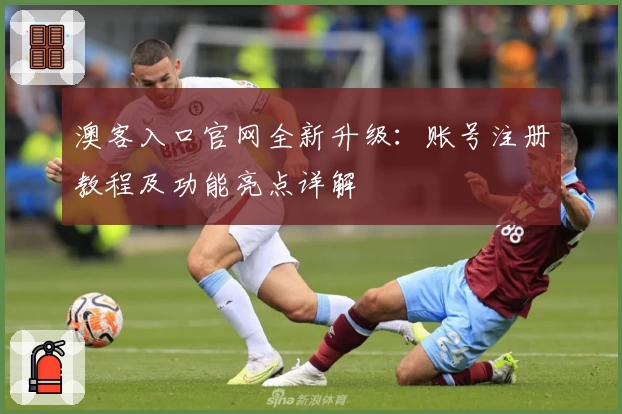 澳客入口官网全新升级：账号注册教程及功能亮点详解