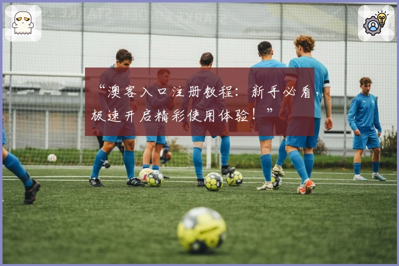 “澳客入口注册教程：新手必看，极速开启精彩使用体验！”