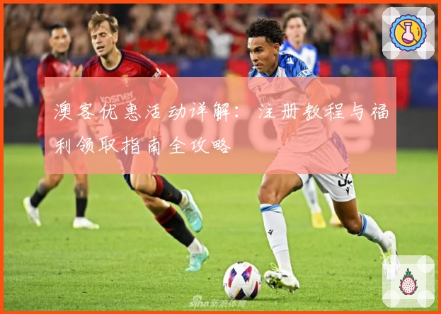 澳客优惠活动详解：注册教程与福利领取指南全攻略