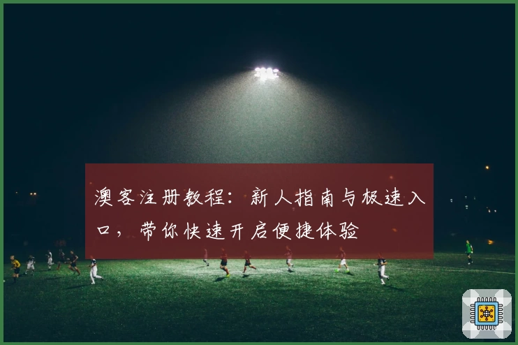 澳客注册教程:新人指南与极速入口,带你快速开启便捷体验