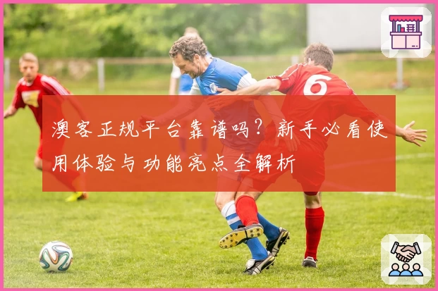 澳客正规平台靠谱吗？新手必看使用体验与功能亮点全解析