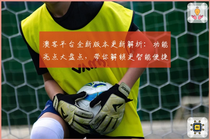 澳客平台全新版本更新解析:功能亮点大盘点,带你解锁更智能便捷的使用体验